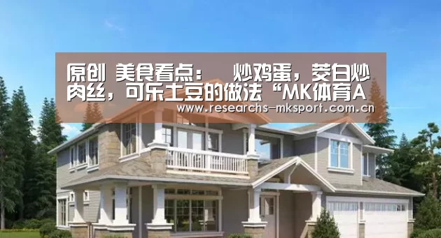 原创 美食看点:醬炒鸡蛋,茭白炒肉丝,可乐土豆的做法“MK体育App官网入口 ”(图4) MK体育App官网入口