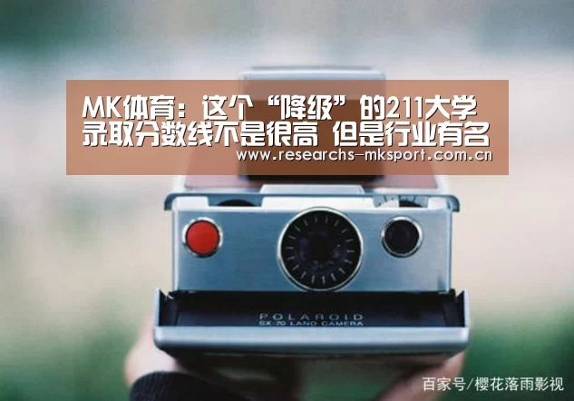 MK体育:这个“降级”的211大学录取分数线不是很高 但是行业有名 就业很好(图2) MK体育App官网入口
