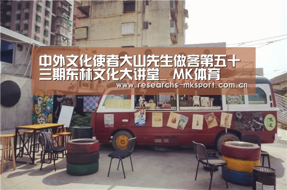 中外文化使者大山先生做客第五十三期东林文化大讲堂_ MK体育(图3) MK体育App官网入口