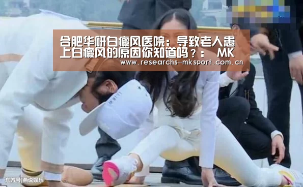 合肥华研白癜风医院:导致老人患上白癜风的原因你知道吗?: MK体育(图1) MK体育App官网入口