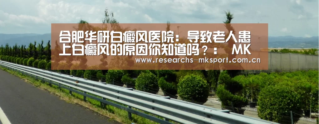 合肥华研白癜风医院:导致老人患上白癜风的原因你知道吗?: MK体育(图3) MK体育
