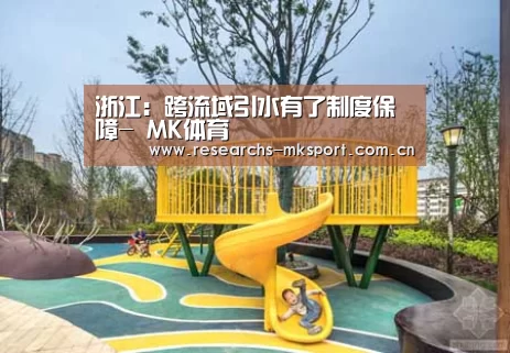 浙江:跨流域引水有了制度保障- MK体育(图1) MK体育App官网入口